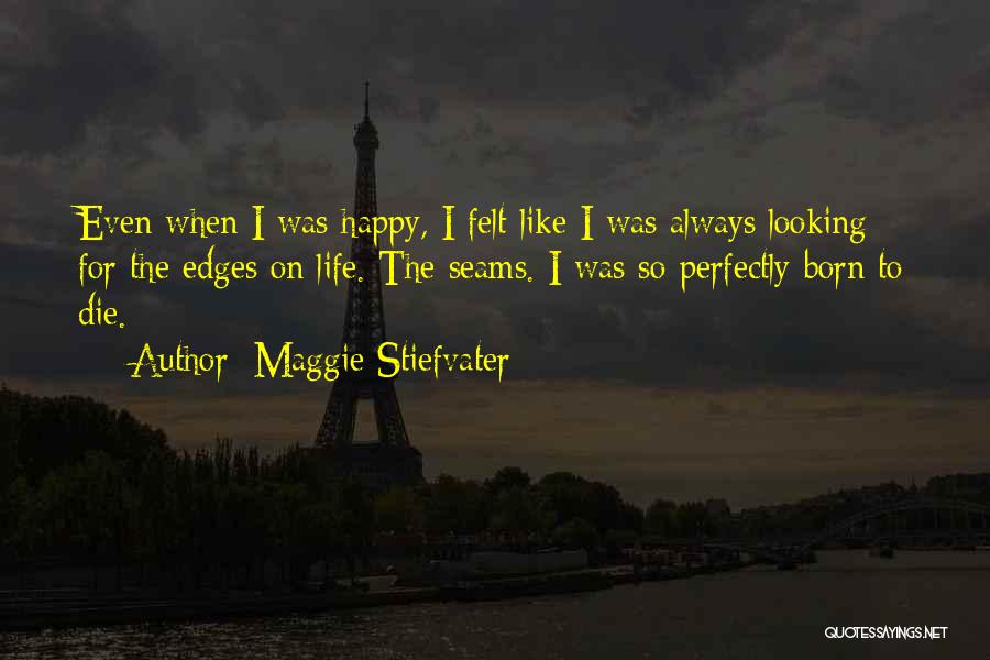 Maggie Stiefvater Quotes: Even When I Was Happy, I Felt Like I Was Always Looking For The Edges On Life. The Seams. I