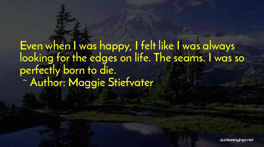 Maggie Stiefvater Quotes: Even When I Was Happy, I Felt Like I Was Always Looking For The Edges On Life. The Seams. I