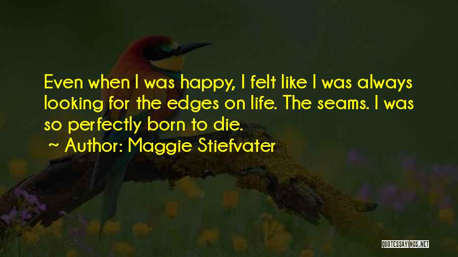 Maggie Stiefvater Quotes: Even When I Was Happy, I Felt Like I Was Always Looking For The Edges On Life. The Seams. I