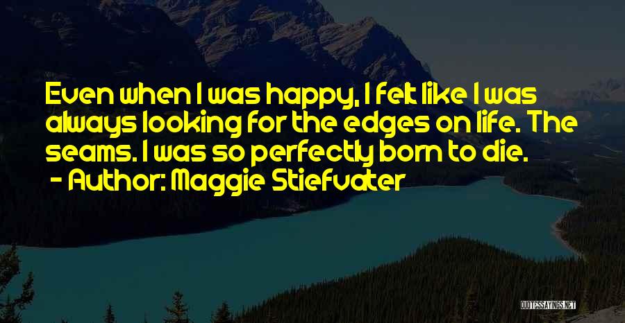 Maggie Stiefvater Quotes: Even When I Was Happy, I Felt Like I Was Always Looking For The Edges On Life. The Seams. I