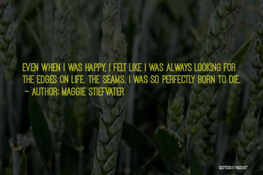 Maggie Stiefvater Quotes: Even When I Was Happy, I Felt Like I Was Always Looking For The Edges On Life. The Seams. I