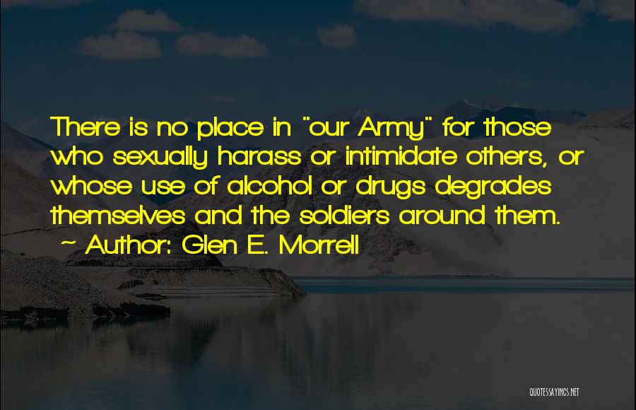 Glen E. Morrell Quotes: There Is No Place In Our Army For Those Who Sexually Harass Or Intimidate Others, Or Whose Use Of Alcohol