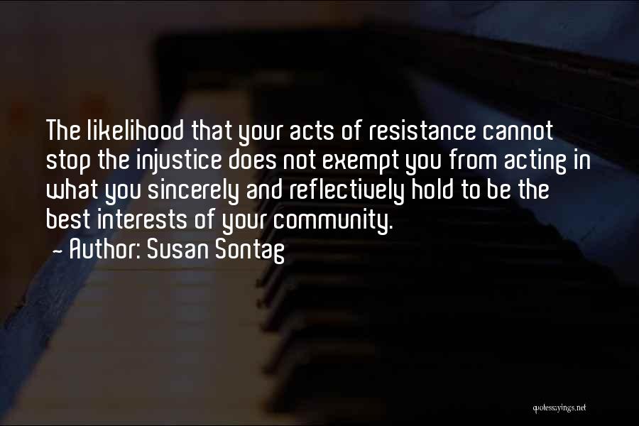 Susan Sontag Quotes: The Likelihood That Your Acts Of Resistance Cannot Stop The Injustice Does Not Exempt You From Acting In What You