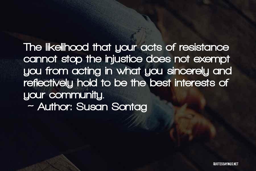 Susan Sontag Quotes: The Likelihood That Your Acts Of Resistance Cannot Stop The Injustice Does Not Exempt You From Acting In What You