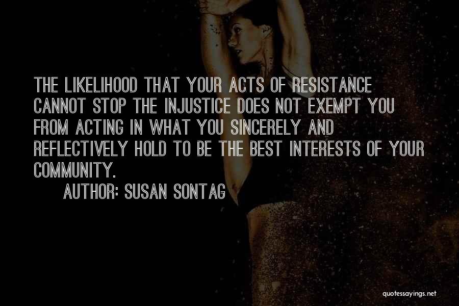 Susan Sontag Quotes: The Likelihood That Your Acts Of Resistance Cannot Stop The Injustice Does Not Exempt You From Acting In What You