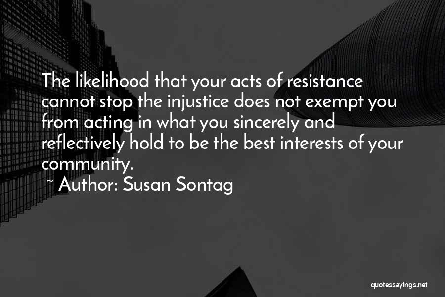 Susan Sontag Quotes: The Likelihood That Your Acts Of Resistance Cannot Stop The Injustice Does Not Exempt You From Acting In What You