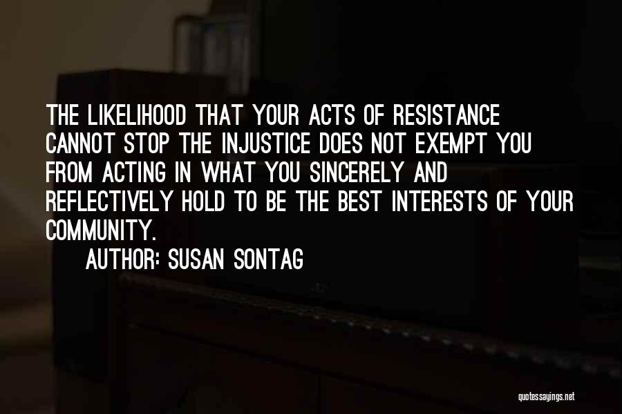 Susan Sontag Quotes: The Likelihood That Your Acts Of Resistance Cannot Stop The Injustice Does Not Exempt You From Acting In What You