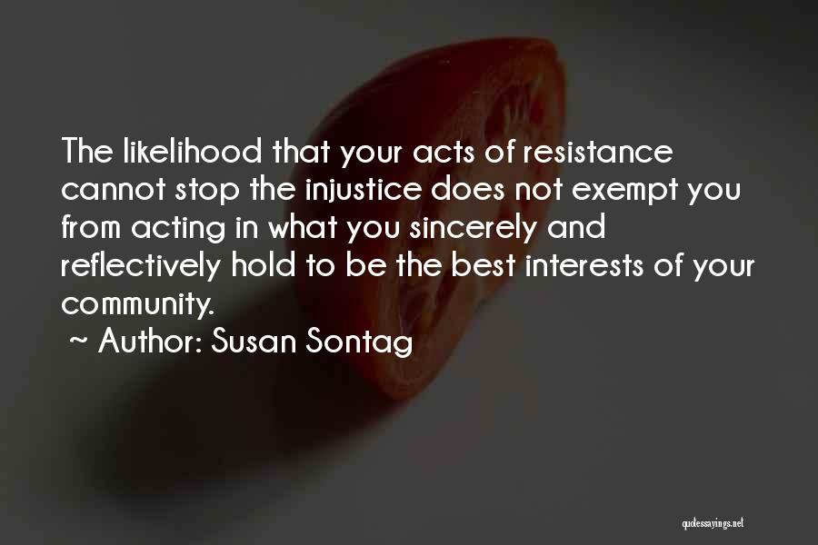 Susan Sontag Quotes: The Likelihood That Your Acts Of Resistance Cannot Stop The Injustice Does Not Exempt You From Acting In What You