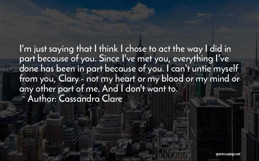 Cassandra Clare Quotes: I'm Just Saying That I Think I Chose To Act The Way I Did In Part Because Of You. Since