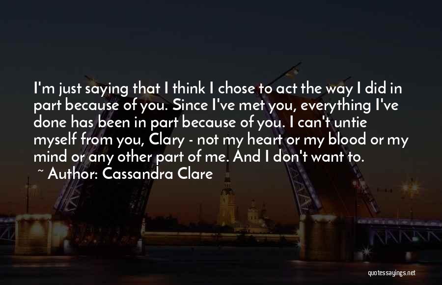 Cassandra Clare Quotes: I'm Just Saying That I Think I Chose To Act The Way I Did In Part Because Of You. Since