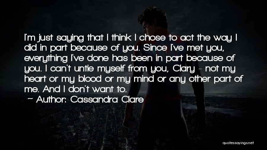 Cassandra Clare Quotes: I'm Just Saying That I Think I Chose To Act The Way I Did In Part Because Of You. Since