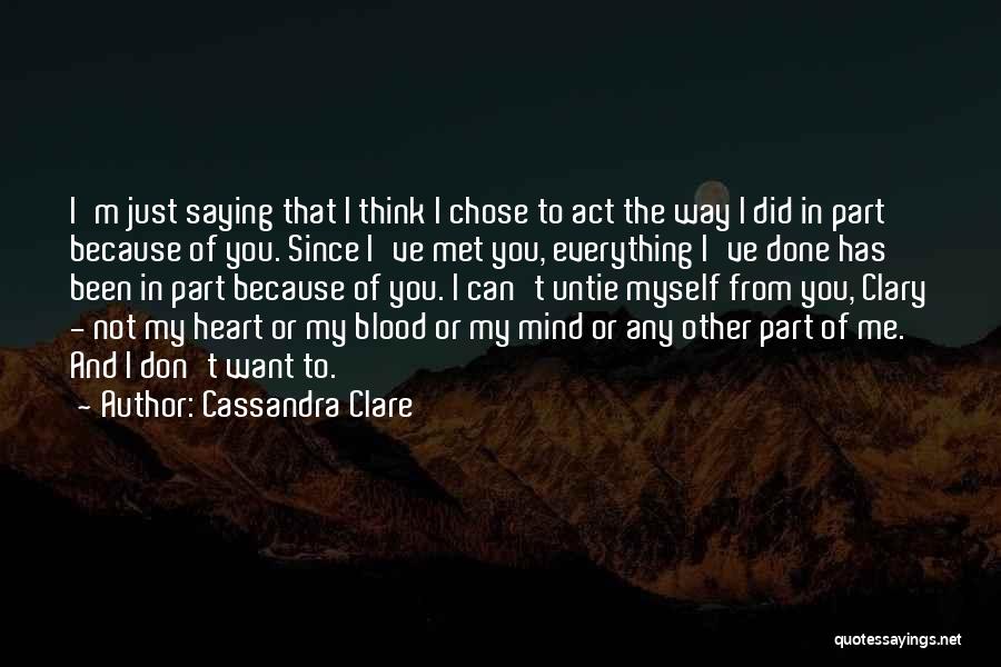 Cassandra Clare Quotes: I'm Just Saying That I Think I Chose To Act The Way I Did In Part Because Of You. Since