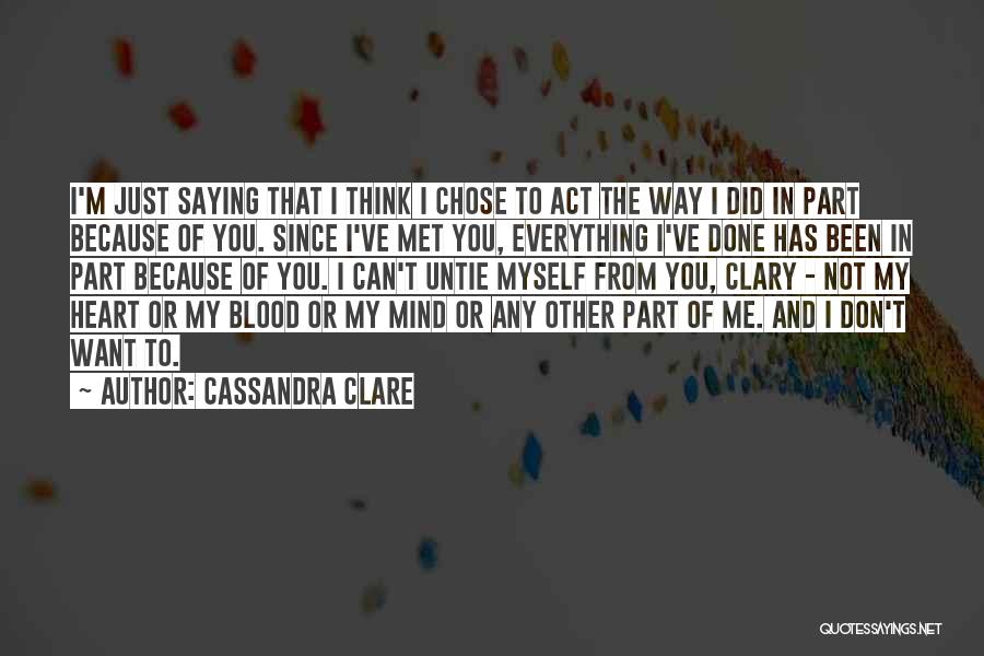 Cassandra Clare Quotes: I'm Just Saying That I Think I Chose To Act The Way I Did In Part Because Of You. Since