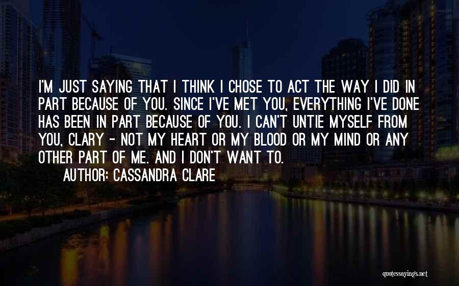 Cassandra Clare Quotes: I'm Just Saying That I Think I Chose To Act The Way I Did In Part Because Of You. Since