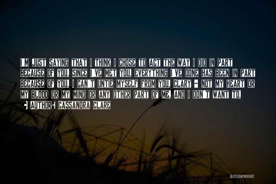 Cassandra Clare Quotes: I'm Just Saying That I Think I Chose To Act The Way I Did In Part Because Of You. Since