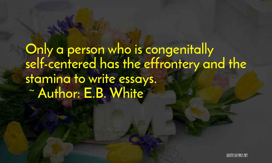 E.B. White Quotes: Only A Person Who Is Congenitally Self-centered Has The Effrontery And The Stamina To Write Essays.