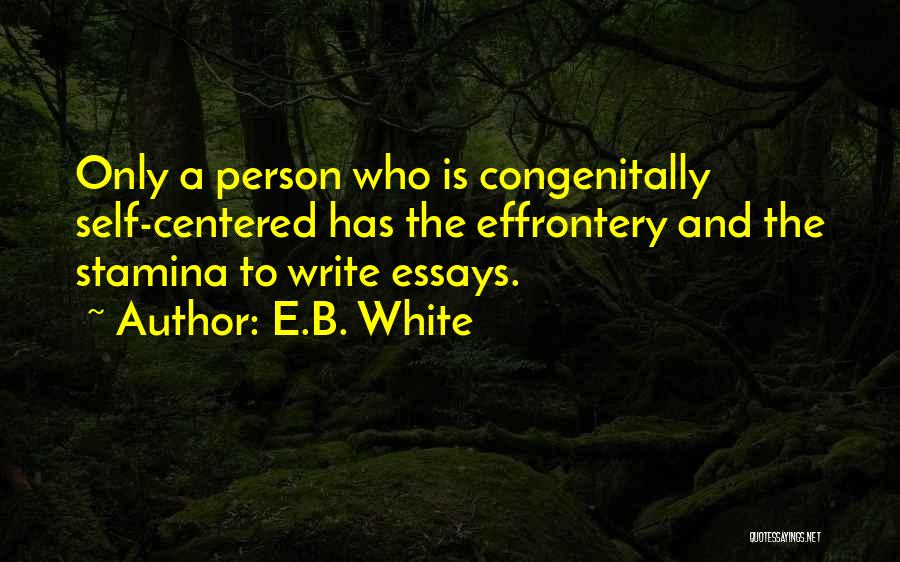 E.B. White Quotes: Only A Person Who Is Congenitally Self-centered Has The Effrontery And The Stamina To Write Essays.