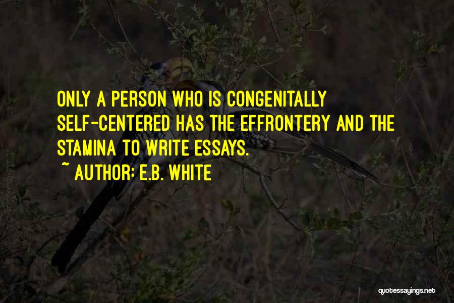 E.B. White Quotes: Only A Person Who Is Congenitally Self-centered Has The Effrontery And The Stamina To Write Essays.