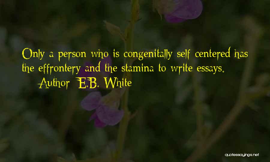 E.B. White Quotes: Only A Person Who Is Congenitally Self-centered Has The Effrontery And The Stamina To Write Essays.