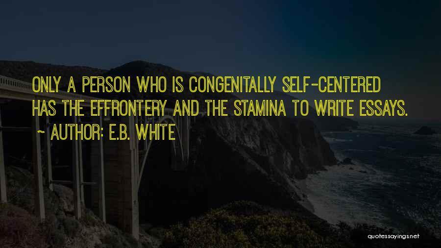 E.B. White Quotes: Only A Person Who Is Congenitally Self-centered Has The Effrontery And The Stamina To Write Essays.