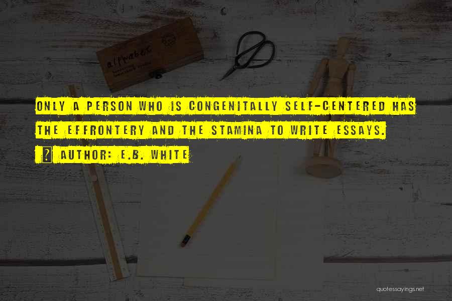 E.B. White Quotes: Only A Person Who Is Congenitally Self-centered Has The Effrontery And The Stamina To Write Essays.