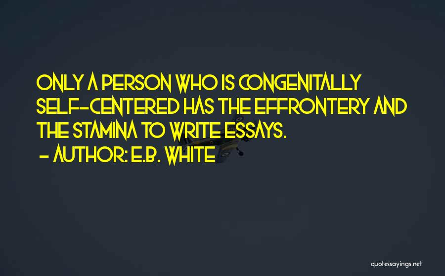 E.B. White Quotes: Only A Person Who Is Congenitally Self-centered Has The Effrontery And The Stamina To Write Essays.