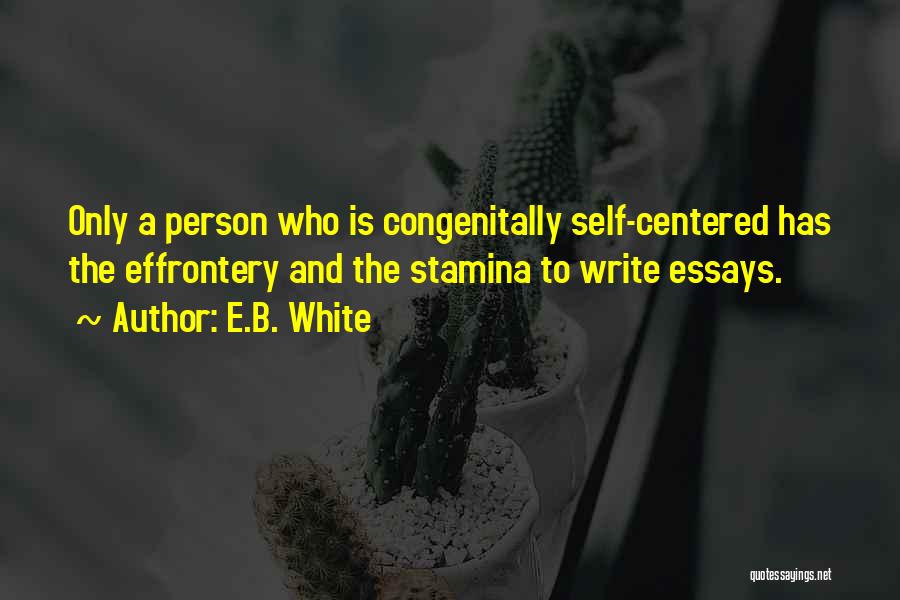 E.B. White Quotes: Only A Person Who Is Congenitally Self-centered Has The Effrontery And The Stamina To Write Essays.