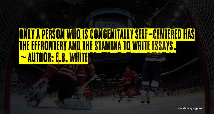 E.B. White Quotes: Only A Person Who Is Congenitally Self-centered Has The Effrontery And The Stamina To Write Essays.