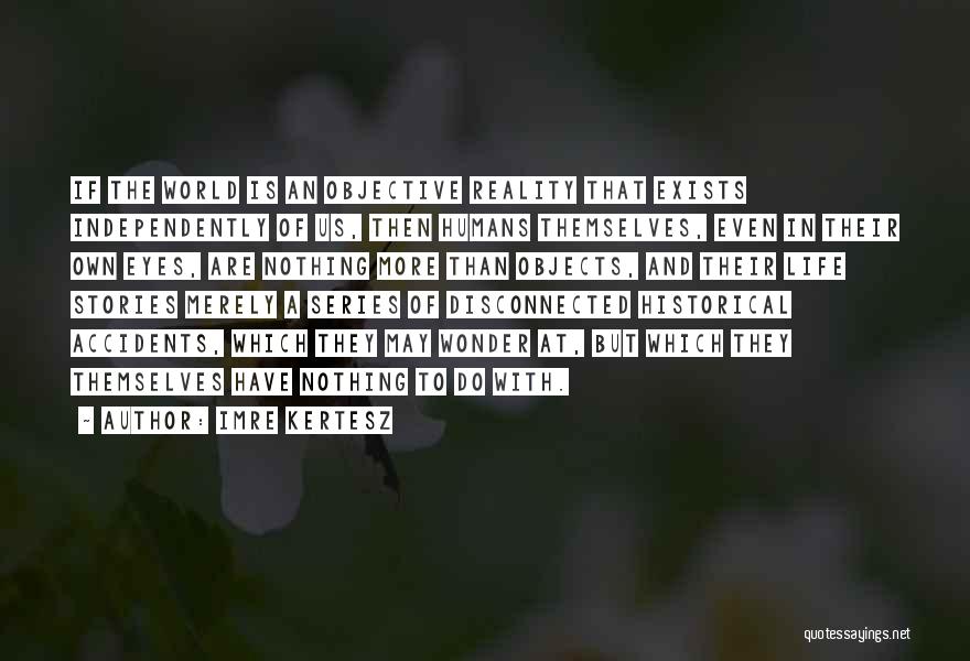 Imre Kertesz Quotes: If The World Is An Objective Reality That Exists Independently Of Us, Then Humans Themselves, Even In Their Own Eyes,