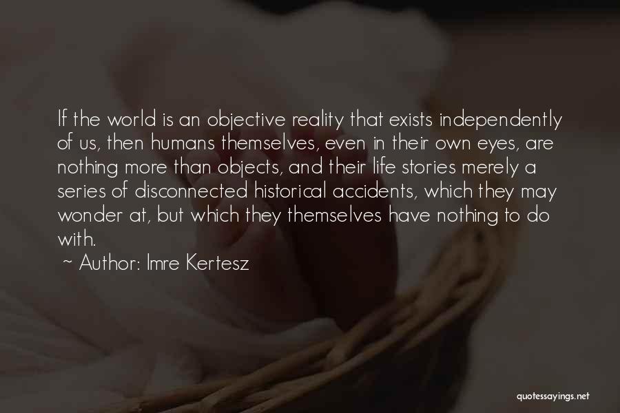 Imre Kertesz Quotes: If The World Is An Objective Reality That Exists Independently Of Us, Then Humans Themselves, Even In Their Own Eyes,