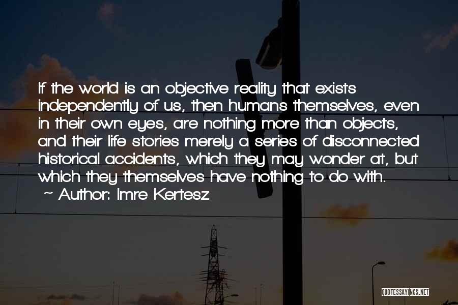 Imre Kertesz Quotes: If The World Is An Objective Reality That Exists Independently Of Us, Then Humans Themselves, Even In Their Own Eyes,