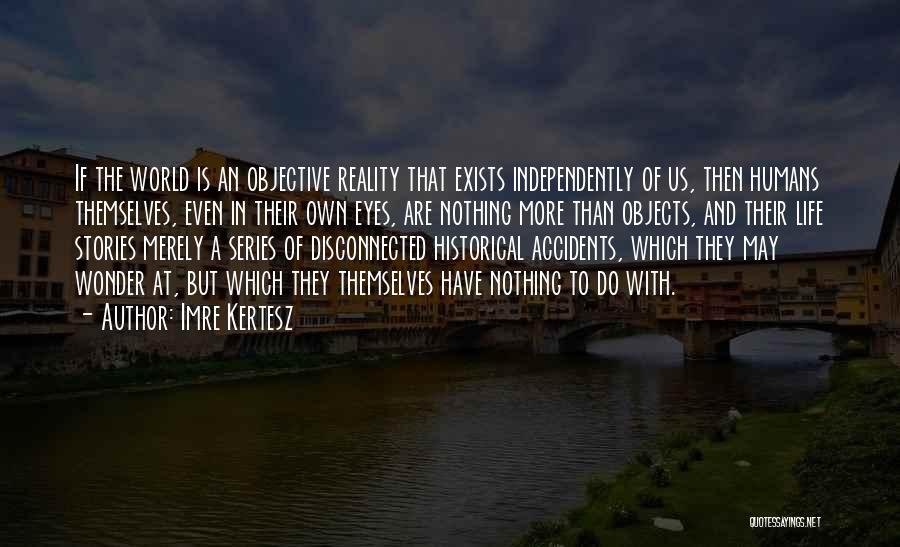 Imre Kertesz Quotes: If The World Is An Objective Reality That Exists Independently Of Us, Then Humans Themselves, Even In Their Own Eyes,