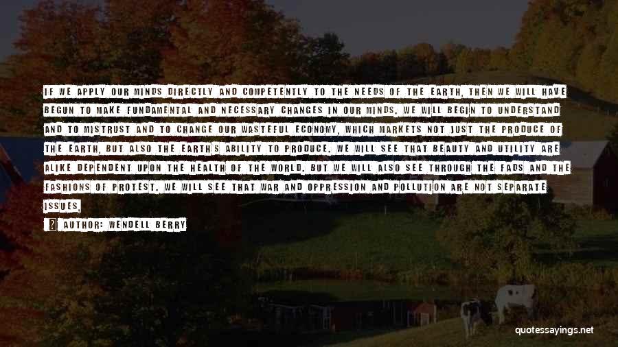 Wendell Berry Quotes: If We Apply Our Minds Directly And Competently To The Needs Of The Earth, Then We Will Have Begun To