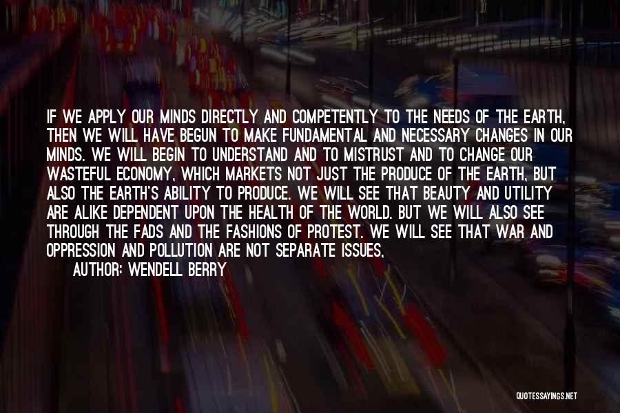 Wendell Berry Quotes: If We Apply Our Minds Directly And Competently To The Needs Of The Earth, Then We Will Have Begun To