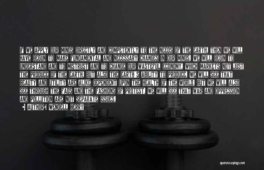 Wendell Berry Quotes: If We Apply Our Minds Directly And Competently To The Needs Of The Earth, Then We Will Have Begun To