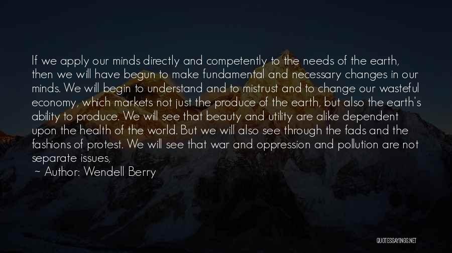 Wendell Berry Quotes: If We Apply Our Minds Directly And Competently To The Needs Of The Earth, Then We Will Have Begun To