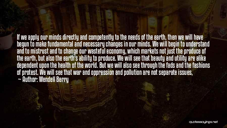 Wendell Berry Quotes: If We Apply Our Minds Directly And Competently To The Needs Of The Earth, Then We Will Have Begun To