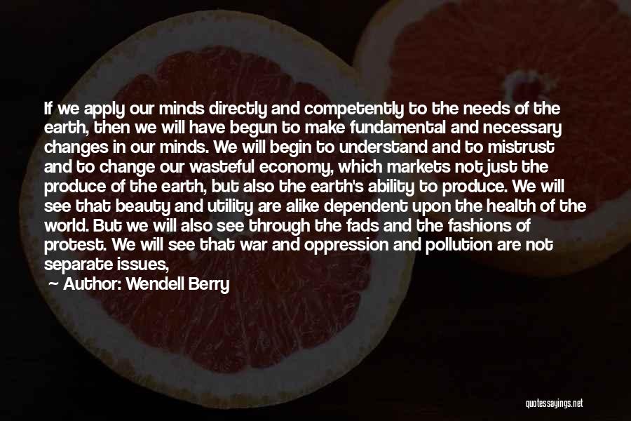 Wendell Berry Quotes: If We Apply Our Minds Directly And Competently To The Needs Of The Earth, Then We Will Have Begun To