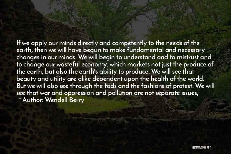 Wendell Berry Quotes: If We Apply Our Minds Directly And Competently To The Needs Of The Earth, Then We Will Have Begun To