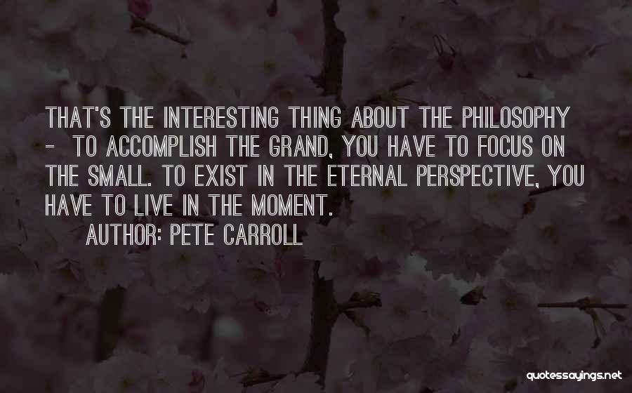 Pete Carroll Quotes: That's The Interesting Thing About The Philosophy - To Accomplish The Grand, You Have To Focus On The Small. To