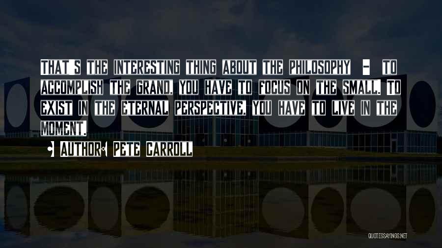 Pete Carroll Quotes: That's The Interesting Thing About The Philosophy - To Accomplish The Grand, You Have To Focus On The Small. To