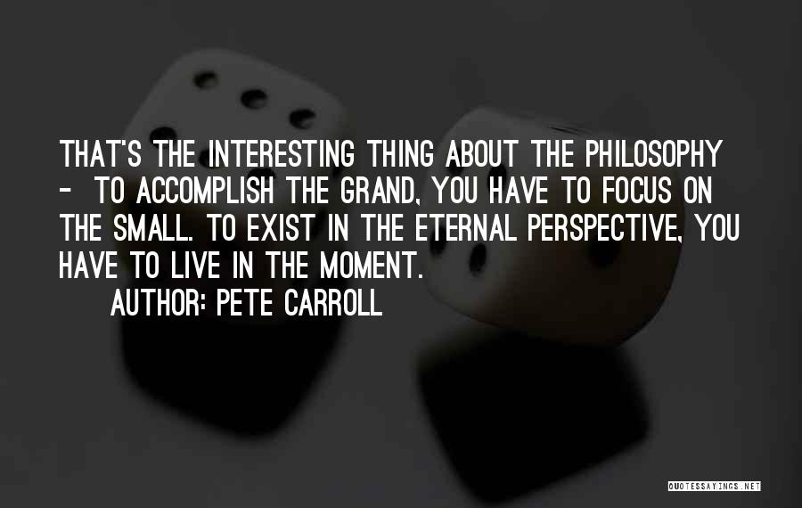 Pete Carroll Quotes: That's The Interesting Thing About The Philosophy - To Accomplish The Grand, You Have To Focus On The Small. To
