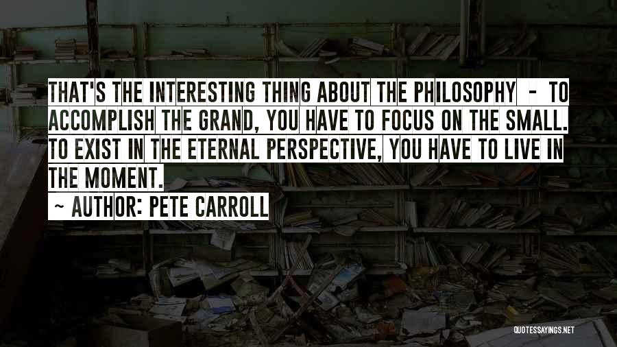 Pete Carroll Quotes: That's The Interesting Thing About The Philosophy - To Accomplish The Grand, You Have To Focus On The Small. To