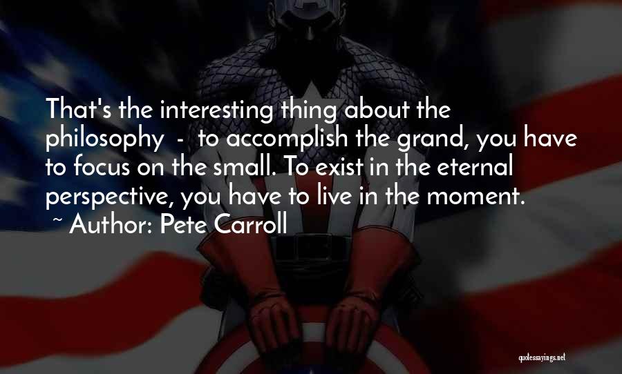 Pete Carroll Quotes: That's The Interesting Thing About The Philosophy - To Accomplish The Grand, You Have To Focus On The Small. To