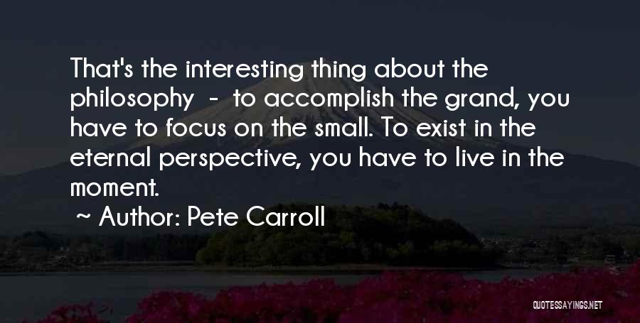 Pete Carroll Quotes: That's The Interesting Thing About The Philosophy - To Accomplish The Grand, You Have To Focus On The Small. To