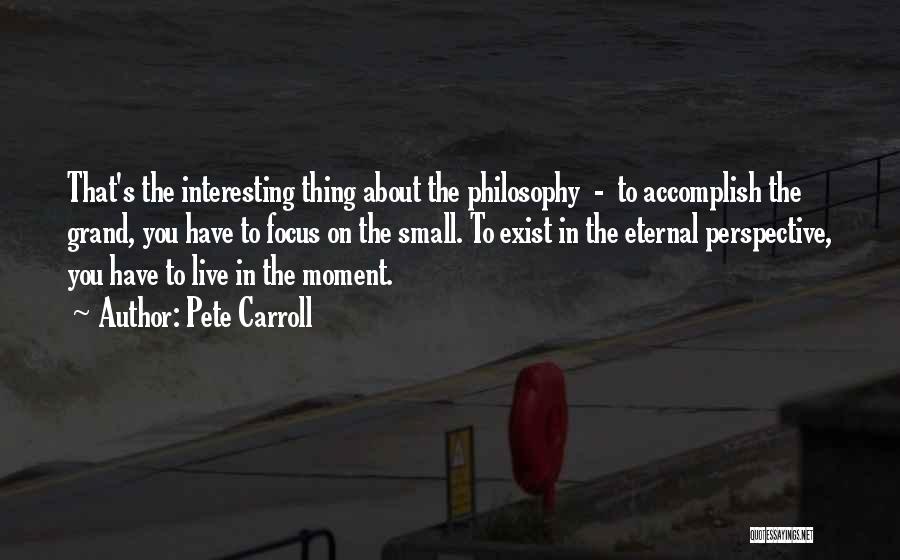 Pete Carroll Quotes: That's The Interesting Thing About The Philosophy - To Accomplish The Grand, You Have To Focus On The Small. To