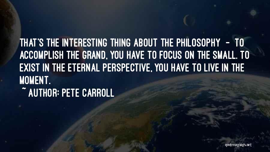 Pete Carroll Quotes: That's The Interesting Thing About The Philosophy - To Accomplish The Grand, You Have To Focus On The Small. To