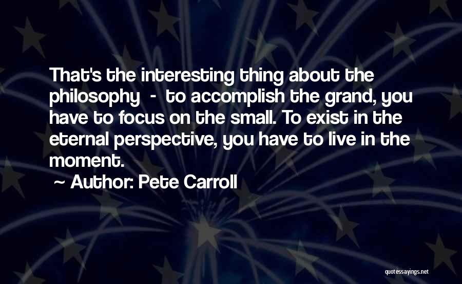 Pete Carroll Quotes: That's The Interesting Thing About The Philosophy - To Accomplish The Grand, You Have To Focus On The Small. To