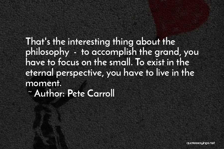 Pete Carroll Quotes: That's The Interesting Thing About The Philosophy - To Accomplish The Grand, You Have To Focus On The Small. To