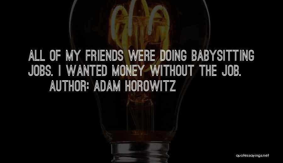 Adam Horowitz Quotes: All Of My Friends Were Doing Babysitting Jobs. I Wanted Money Without The Job.